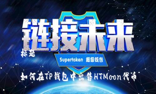 标题

如何在TP钱包中出售HTMoon代币