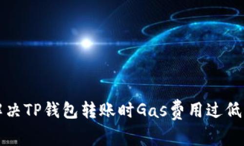 如何解决TP钱包转账时Gas费用过低的问题