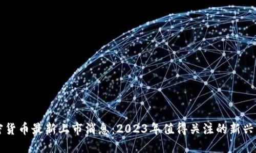 加密货币最新上市消息：2023年值得关注的新兴项目