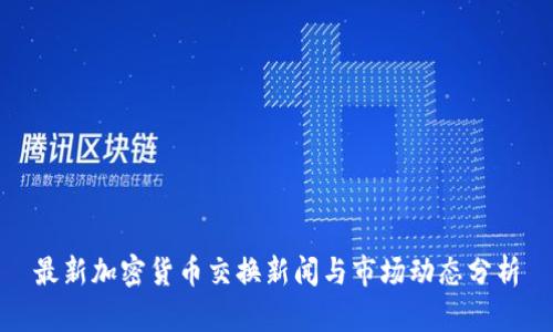 最新加密货币交换新闻与市场动态分析