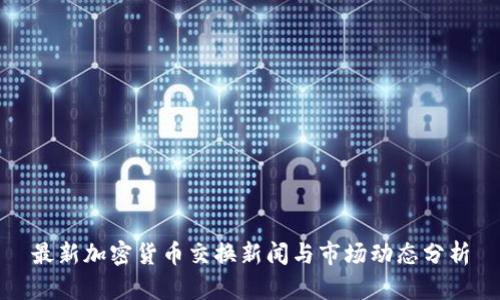 最新加密货币交换新闻与市场动态分析