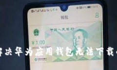 如何解决华为应用钱包无法下载的问题